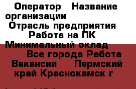 Оператор › Название организации ­ Dimond Style › Отрасль предприятия ­ Работа на ПК › Минимальный оклад ­ 16 000 - Все города Работа » Вакансии   . Пермский край,Краснокамск г.